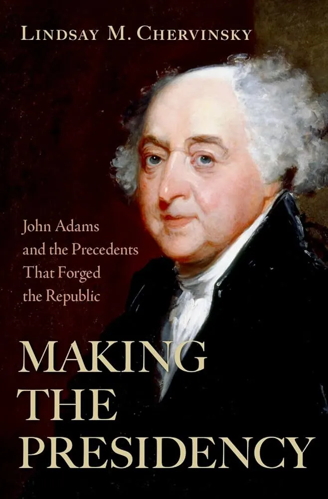 Making the Presidency: John Adams and the Precedents That Forged the Republic, Lindsay M. Chervinsky